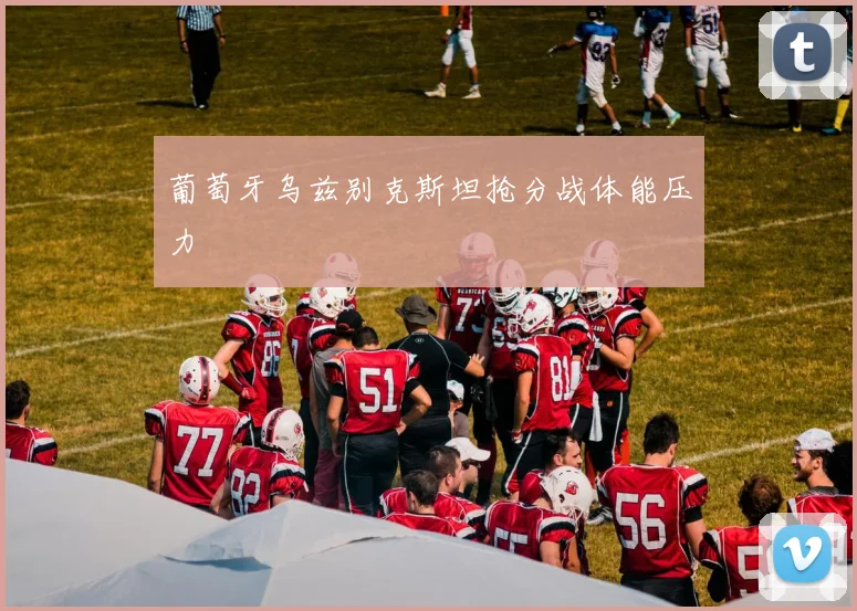 葡萄牙乌兹别克斯坦抢分战体能压力