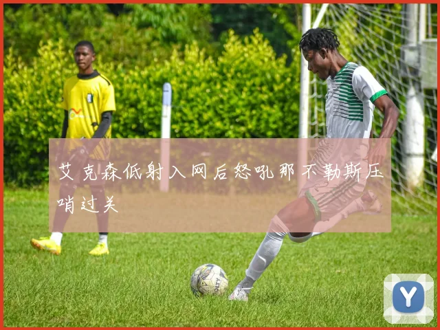 艾克森低射入网后怒吼那不勒斯压哨过关