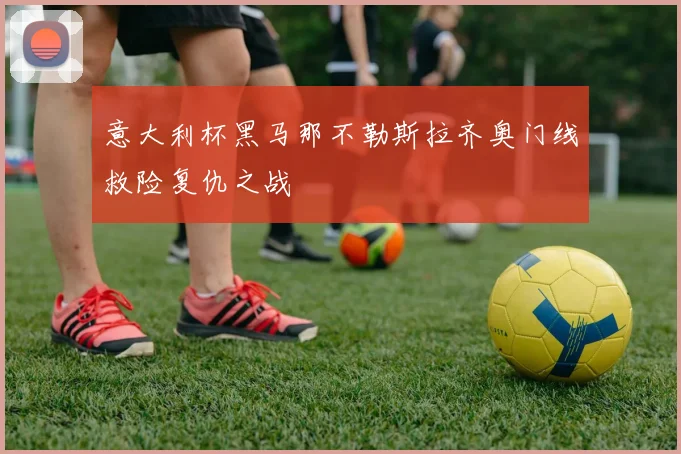 意大利杯黑马那不勒斯拉齐奥门线救险复仇之战