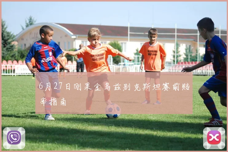 6月27日刚果金乌兹别克斯坦赛前赔率指南
