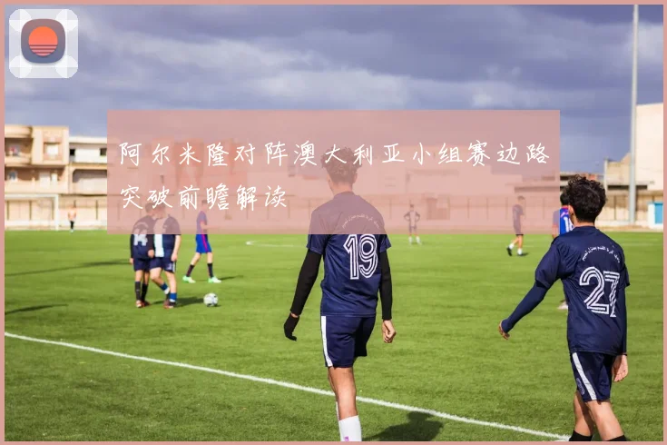 阿尔米隆对阵澳大利亚小组赛边路突破前瞻解读