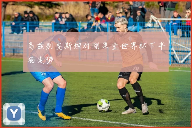 乌兹别克斯坦对刚果金世界杯下半场走势