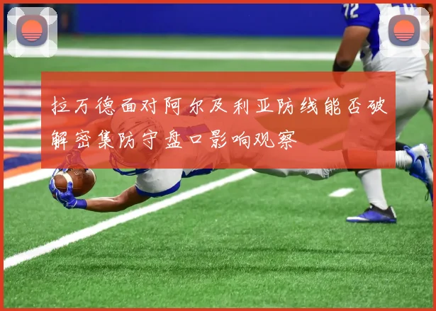 拉万德面对阿尔及利亚防线能否破解密集防守盘口影响观察