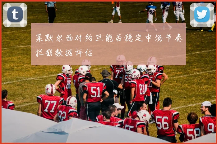 莱默尔面对约旦能否稳定中场节奏拦截数据评估