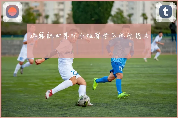 远藤航世界杯小组赛禁区终结能力