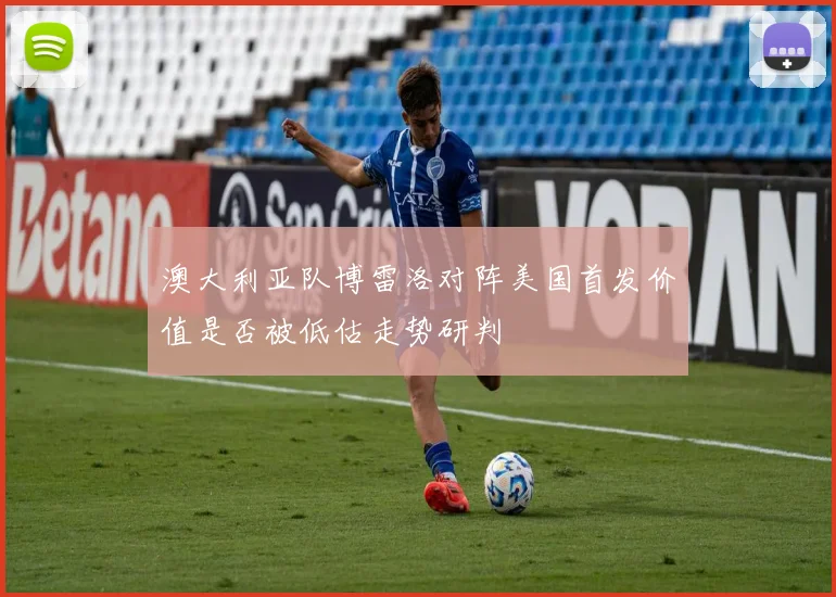 澳大利亚队博雷洛对阵美国首发价值是否被低估走势研判