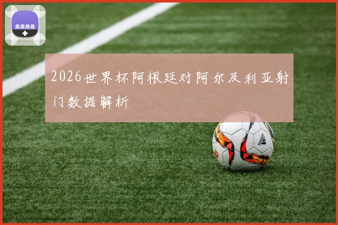 2026世界杯阿根廷对阿尔及利亚射门数据解析
