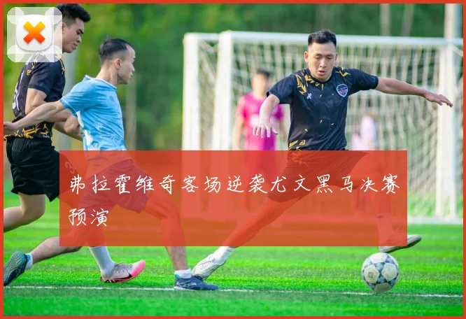 弗拉霍维奇客场逆袭尤文黑马决赛预演