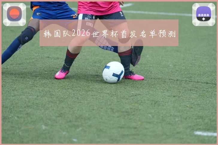 韩国队2026世界杯首发名单预测