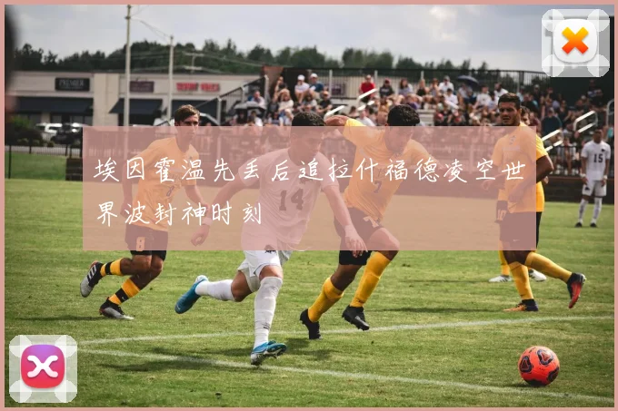 埃因霍温先丢后追拉什福德凌空世界波封神时刻