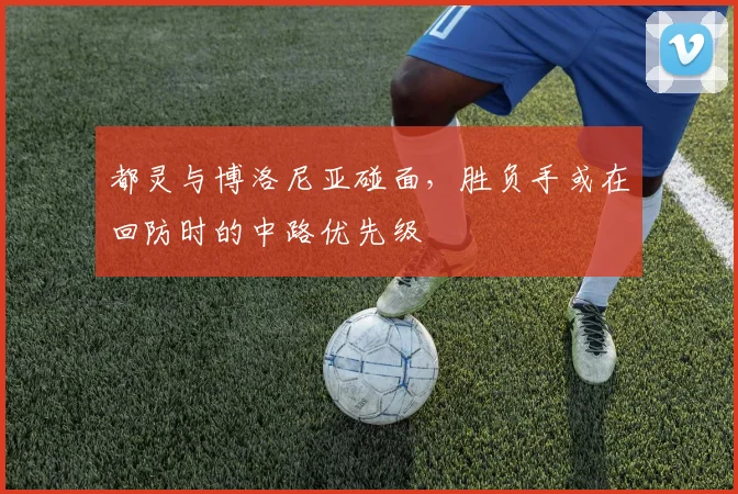都灵与博洛尼亚碰面，胜负手或在回防时的中路优先级