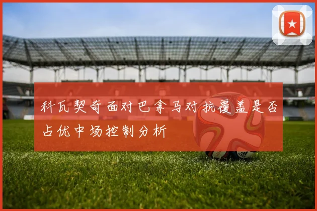 科瓦契奇面对巴拿马对抗覆盖是否占优中场控制分析