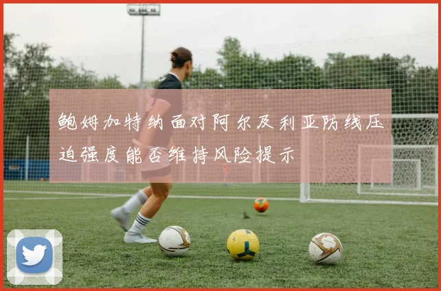 鲍姆加特纳面对阿尔及利亚防线压迫强度能否维持风险提示