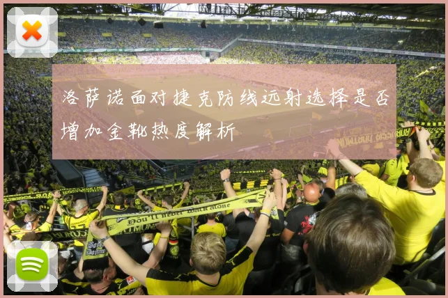 洛萨诺面对捷克防线远射选择是否增加金靴热度解析