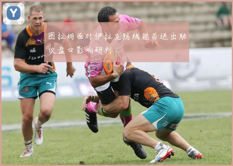 图拉姆面对伊拉克防线能否送出助攻盘口影响研判