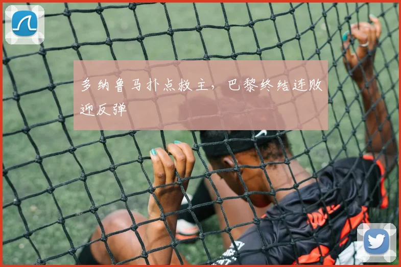 多纳鲁马扑点救主，巴黎终结连败迎反弹