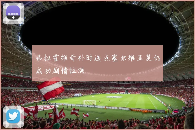 弗拉霍维奇补时造点塞尔维亚复仇成功剧情拉满