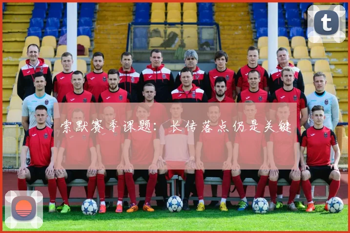 索默赛季课题：长传落点仍是关键