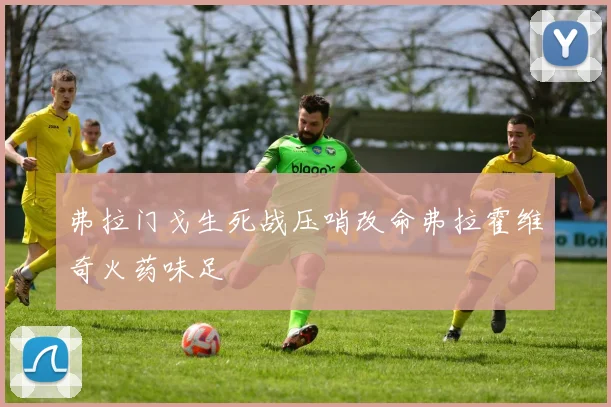 弗拉门戈生死战压哨改命弗拉霍维奇火药味足