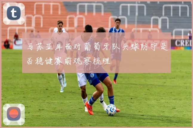 马苏亚库面对葡萄牙队头球防守是否稳健赛前观察梳理