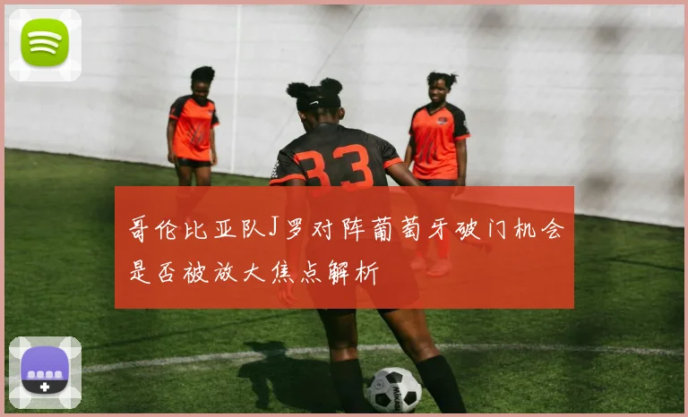 哥伦比亚队J罗对阵葡萄牙破门机会是否被放大焦点解析