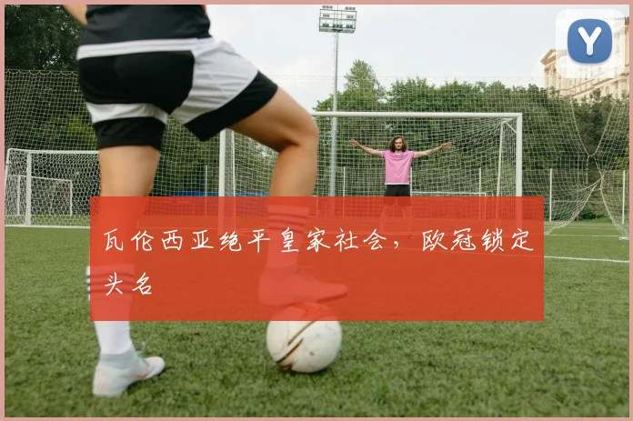 瓦伦西亚绝平皇家社会，欧冠锁定头名