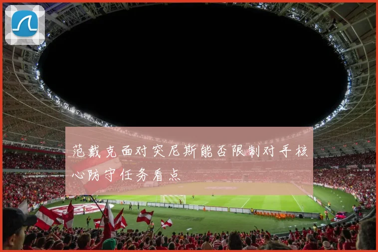 范戴克面对突尼斯能否限制对手核心防守任务看点