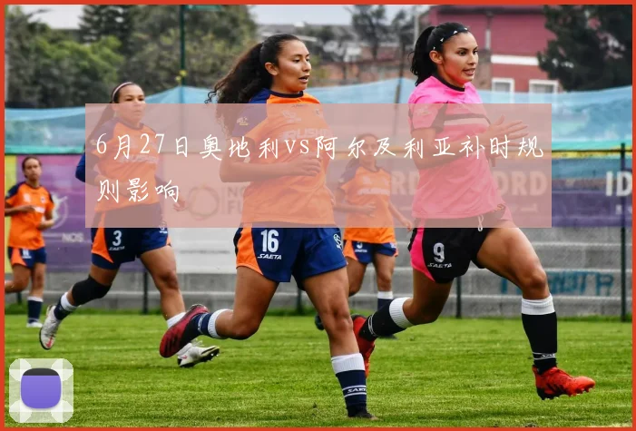 6月27日奥地利vs阿尔及利亚补时规则影响