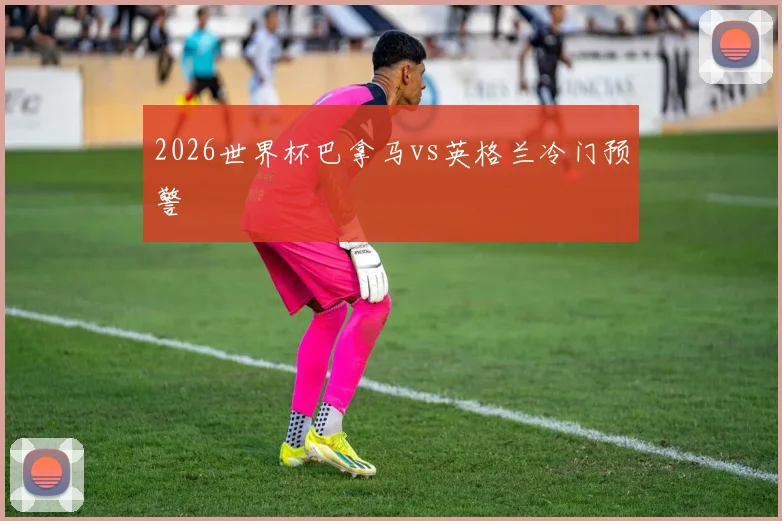 2026世界杯巴拿马vs英格兰冷门预警
