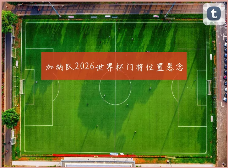 加纳队2026世界杯门将位置悬念