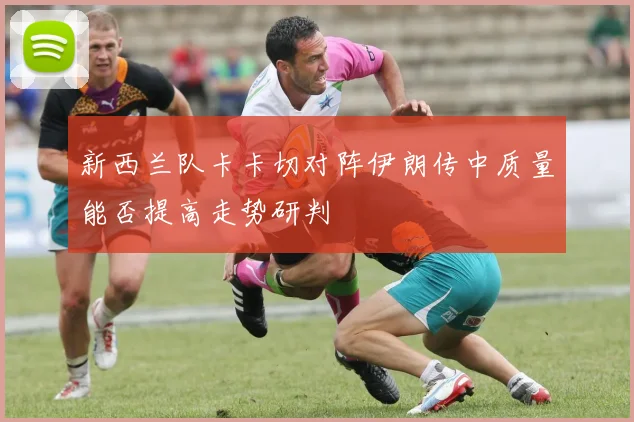 新西兰队卡卡切对阵伊朗传中质量能否提高走势研判