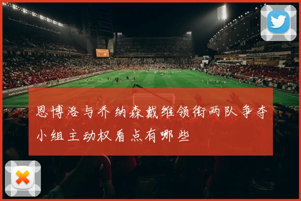 恩博洛与乔纳森戴维领衔两队争夺小组主动权看点有哪些