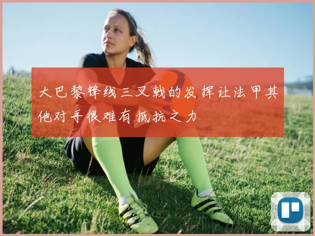 大巴黎锋线三叉戟的发挥让法甲其他对手很难有抵抗之力