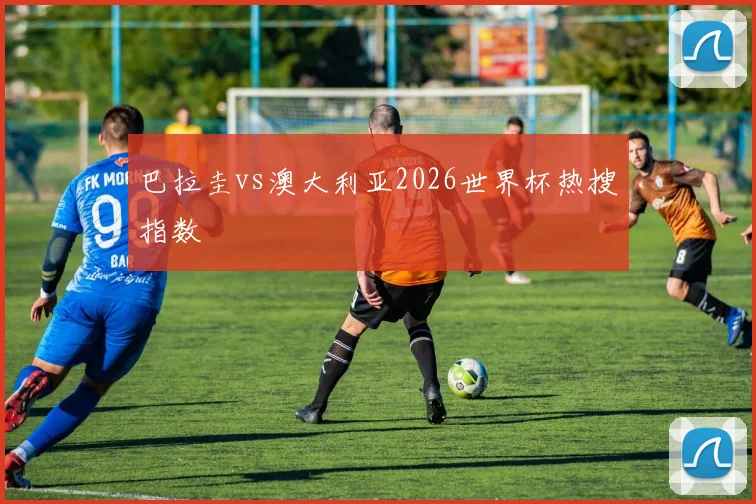 巴拉圭vs澳大利亚2026世界杯热搜指数