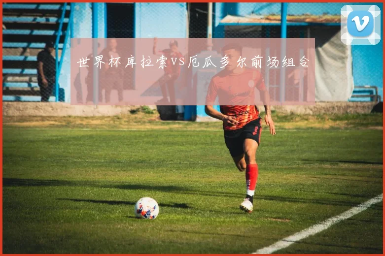 世界杯库拉索vs厄瓜多尔前场组合