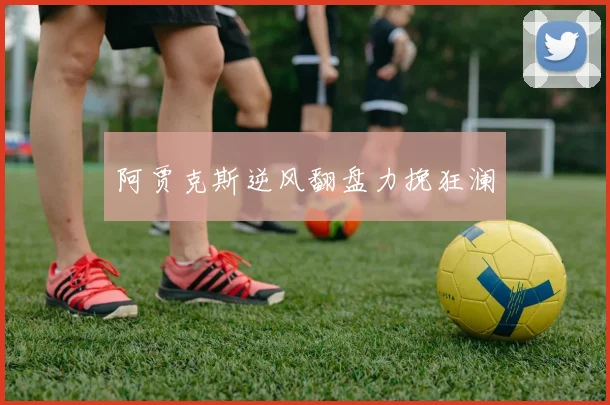 阿贾克斯逆风翻盘力挽狂澜