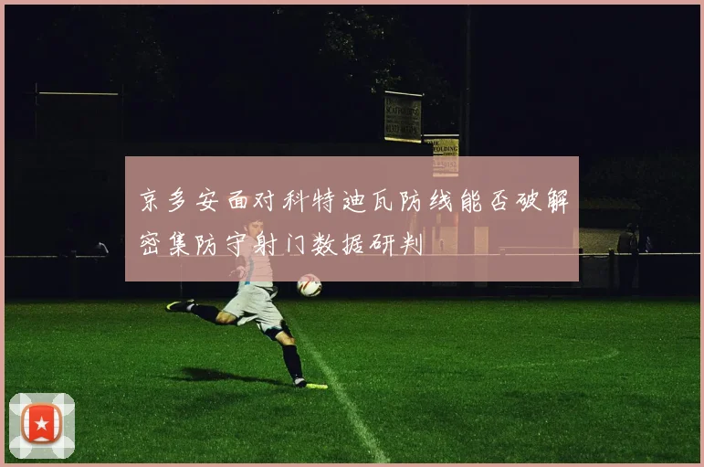 京多安面对科特迪瓦防线能否破解密集防守射门数据研判