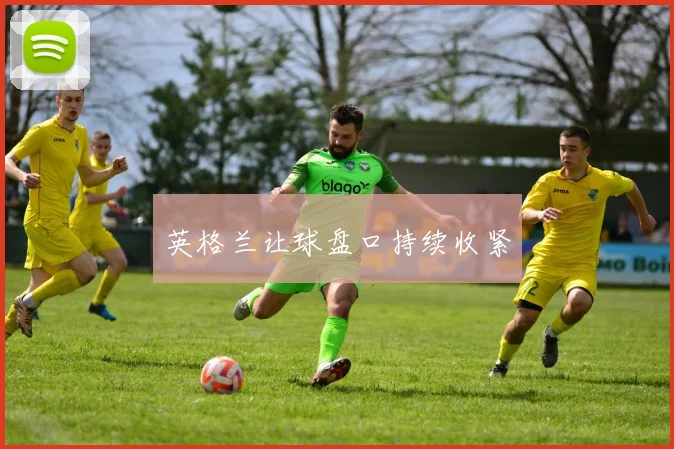 英格兰让球盘口持续收紧