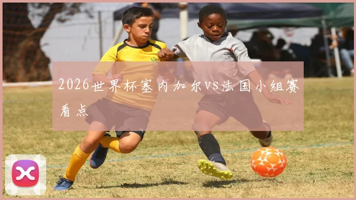 2026世界杯塞内加尔vs法国小组赛看点