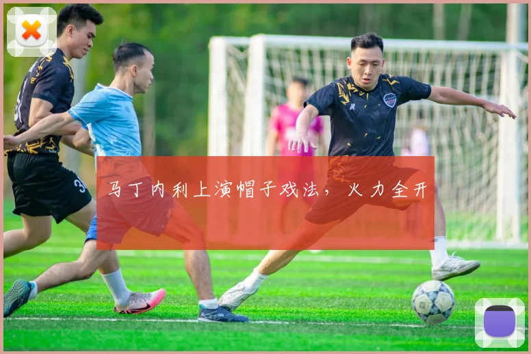 马丁内利上演帽子戏法，火力全开