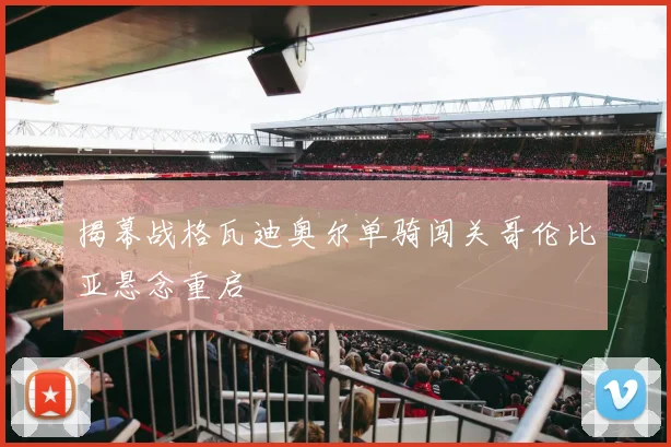 揭幕战格瓦迪奥尔单骑闯关哥伦比亚悬念重启