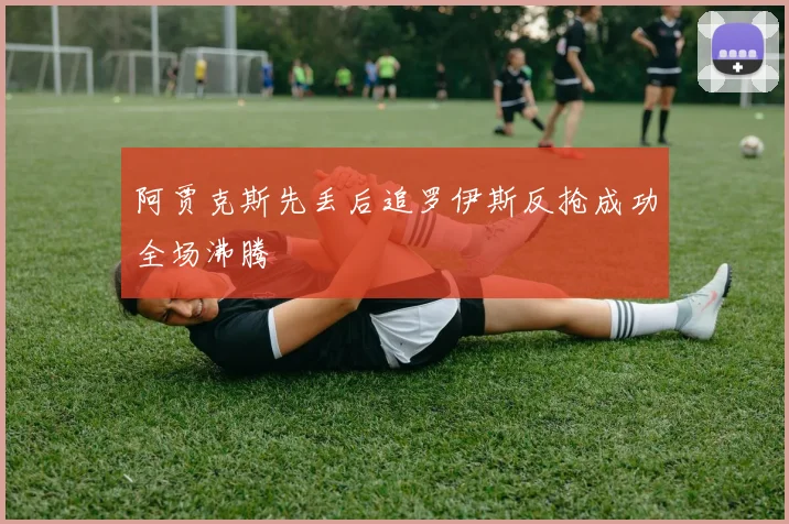 阿贾克斯先丢后追罗伊斯反抢成功全场沸腾