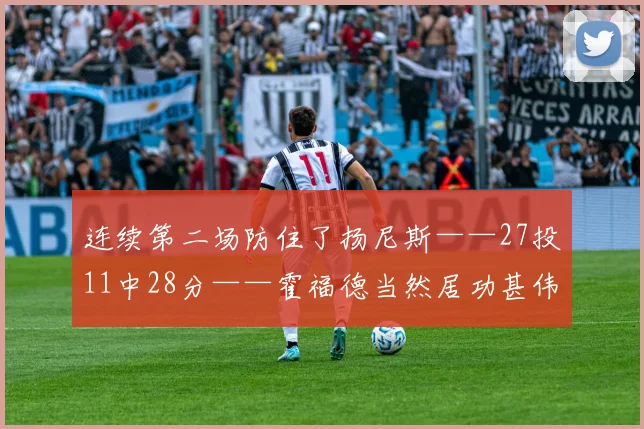连续第二场防住了扬尼斯——27投11中28分——霍福德当然居功甚伟