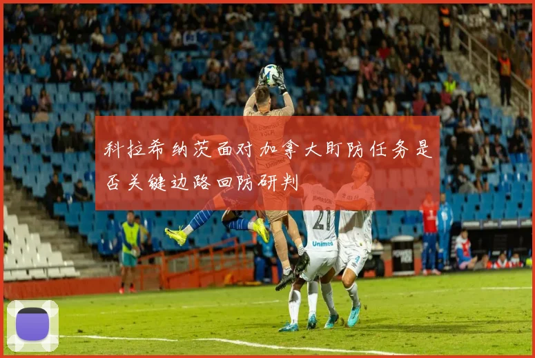 科拉希纳茨面对加拿大盯防任务是否关键边路回防研判