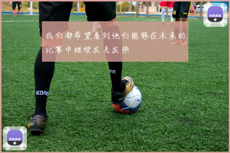 我们都希望看到他们能够在未来的比赛中继续发光发热
