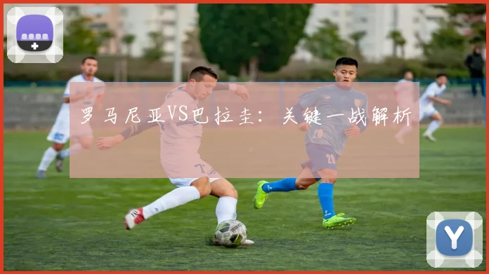 罗马尼亚VS巴拉圭：关键一战解析