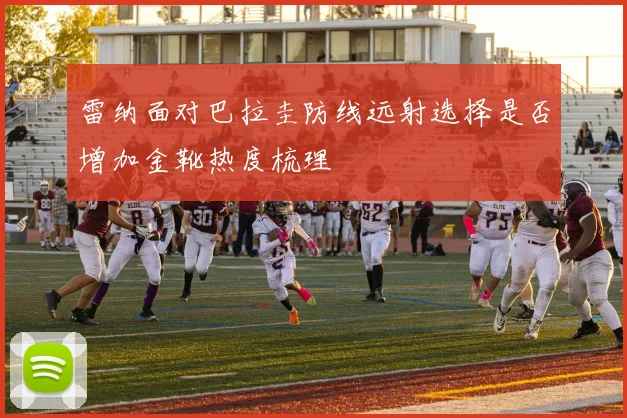 雷纳面对巴拉圭防线远射选择是否增加金靴热度梳理