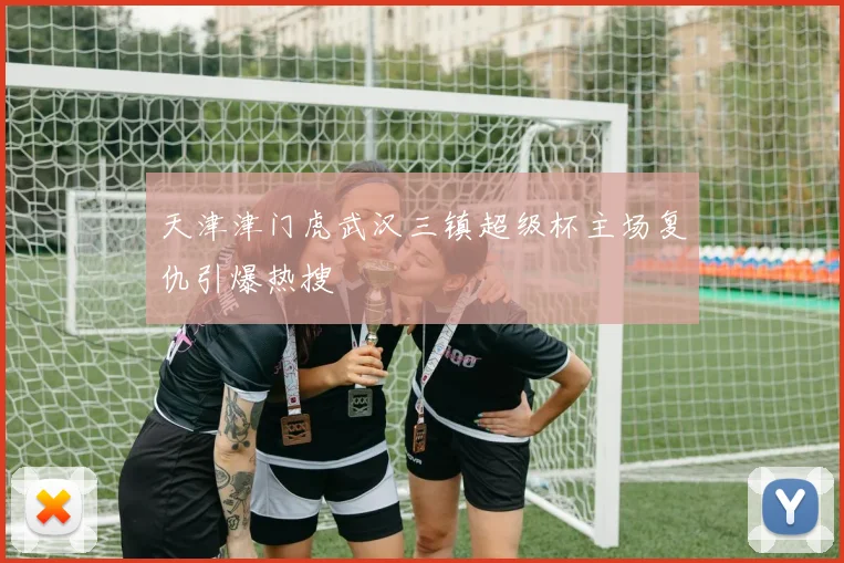 天津津门虎武汉三镇超级杯主场复仇引爆热搜