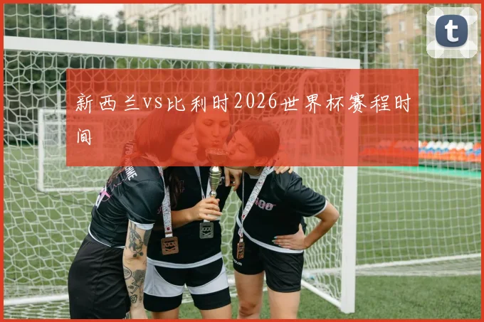 新西兰vs比利时2026世界杯赛程时间