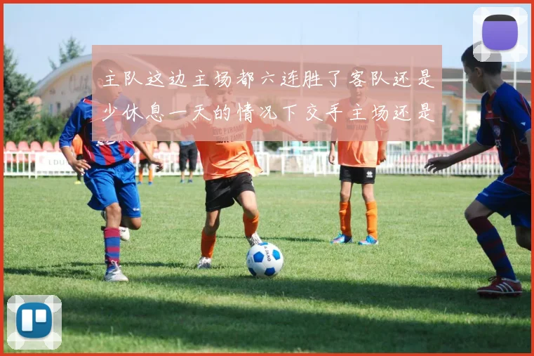 主队这边主场都六连胜了客队还是少休息一天的情况下交手主场还是输给了主队的